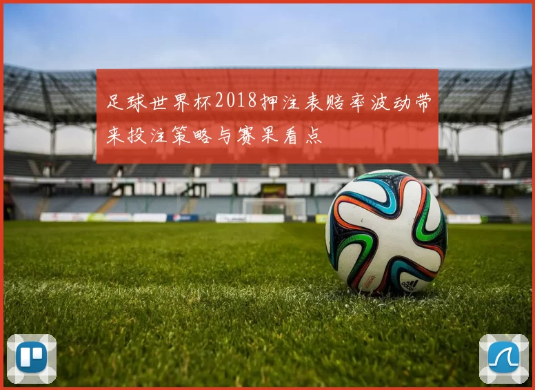 足球世界杯2018押注表赔率波动带来投注策略与赛果看点