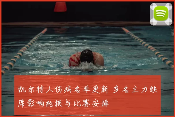 凯尔特人伤病名单更新 多名主力缺席影响轮换与比赛安排