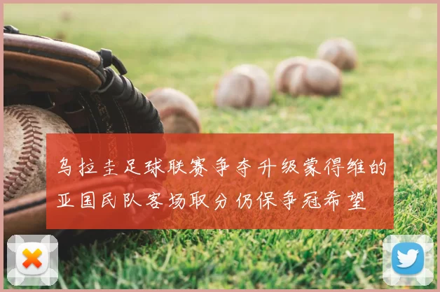 乌拉圭足球联赛争夺升级蒙得维的亚国民队客场取分仍保争冠希望