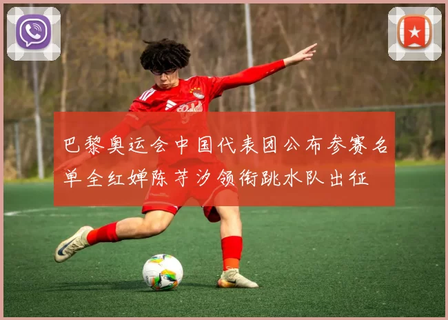 巴黎奥运会中国代表团公布参赛名单全红婵陈芋汐领衔跳水队出征