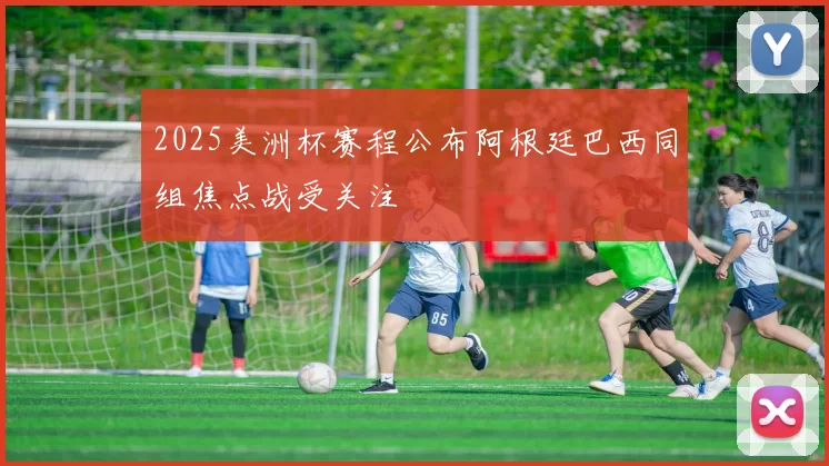 2025美洲杯赛程公布阿根廷巴西同组焦点战受关注