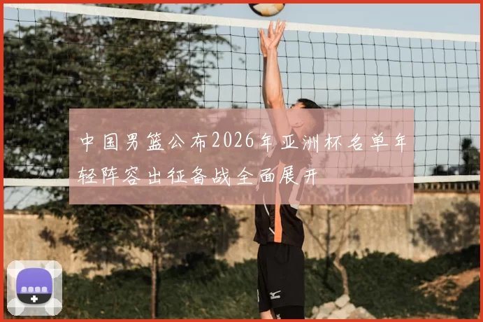 中国男篮公布2026年亚洲杯名单年轻阵容出征备战全面展开