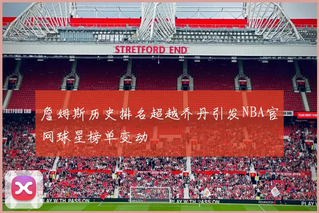 詹姆斯历史排名超越乔丹引发NBA官网球星榜单变动