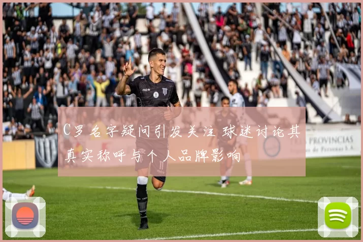C罗名字疑问引发关注 球迷讨论其真实称呼与个人品牌影响