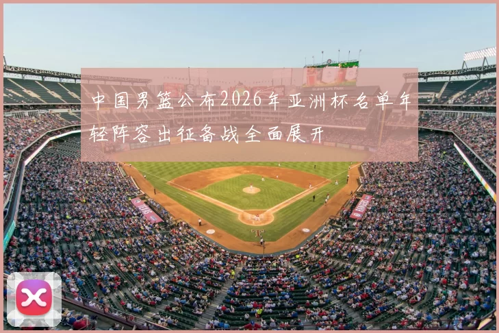 中国男篮公布2026年亚洲杯名单年轻阵容出征备战全面展开