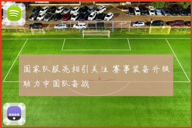 国家队服亮相引关注 赛事装备升级助力中国队备战