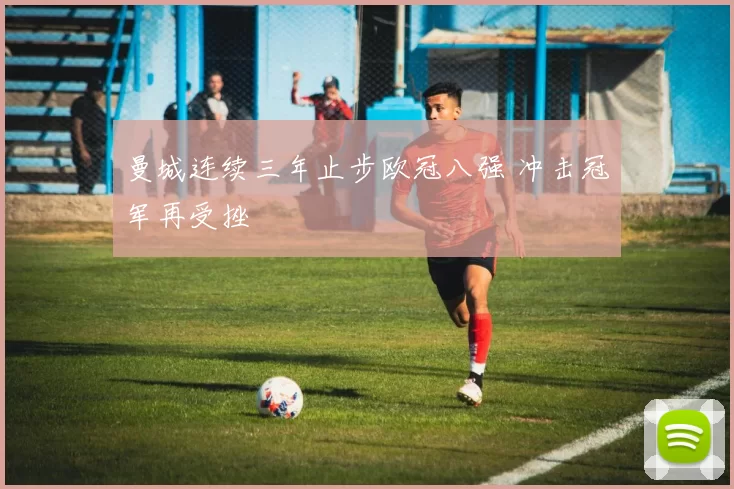 曼城连续三年止步欧冠八强 冲击冠军再受挫