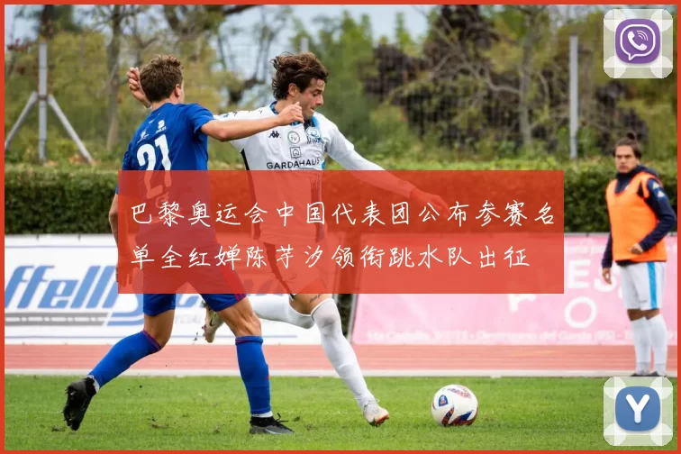 巴黎奥运会中国代表团公布参赛名单全红婵陈芋汐领衔跳水队出征